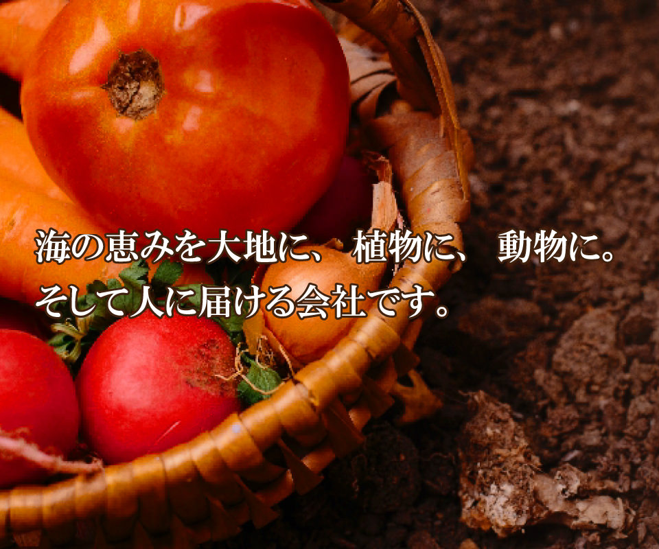 海の恵みを大地に、植物に、動物に。そして人に届ける会社です。
